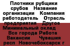 Плотники-рубщики срубов › Название организации ­ Компания-работодатель › Отрасль предприятия ­ Другое › Минимальный оклад ­ 1 - Все города Работа » Вакансии   . Чувашия респ.,Новочебоксарск г.